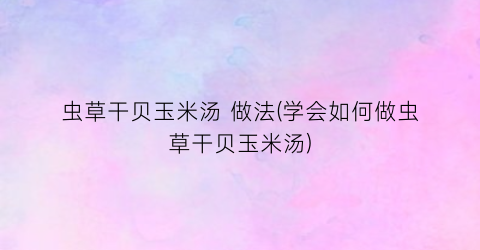 虫草干贝玉米汤 做法(学会如何做虫草干贝玉米汤)